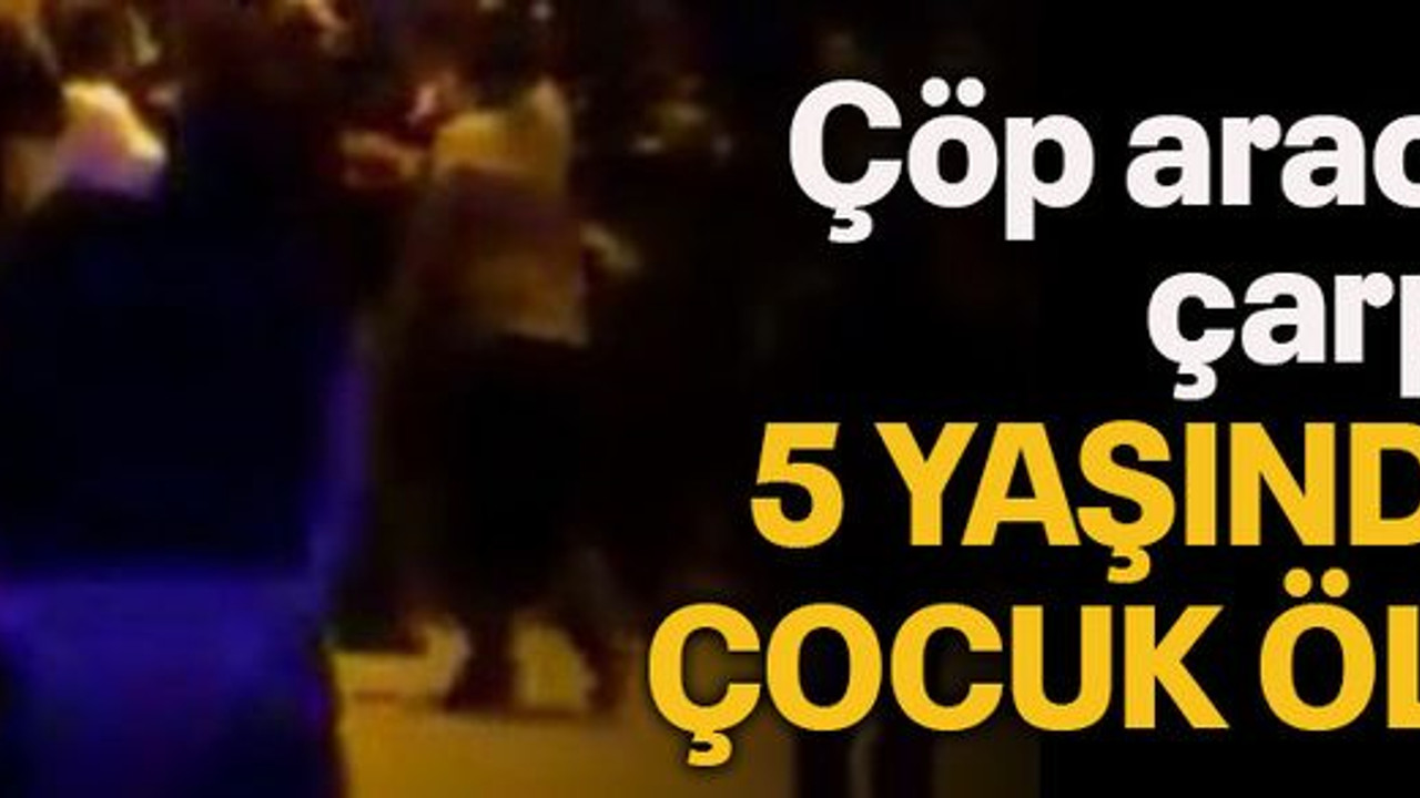Çöp aracının çarptığı 5 yaşındakİ çocuk öldü!